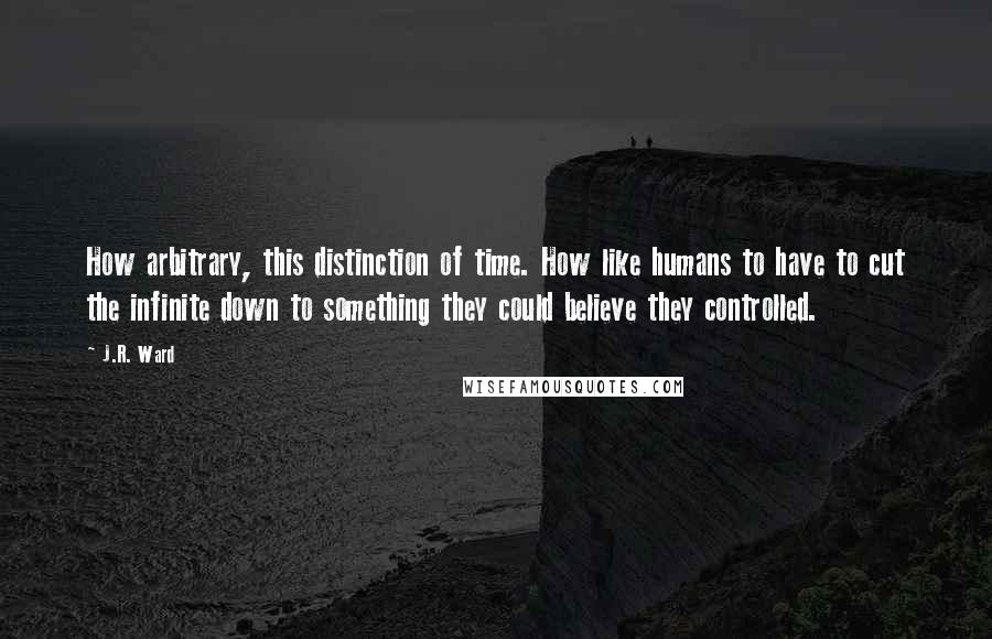 J.R. Ward Quotes: How arbitrary, this distinction of time. How like humans to have to cut the infinite down to something they could believe they controlled.