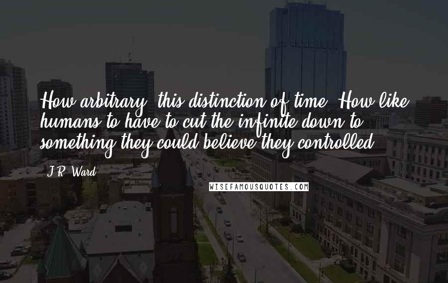 J.R. Ward Quotes: How arbitrary, this distinction of time. How like humans to have to cut the infinite down to something they could believe they controlled.