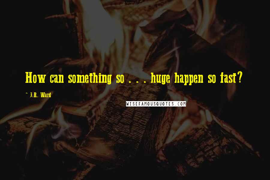 J.R. Ward Quotes: How can something so . . . huge happen so fast?