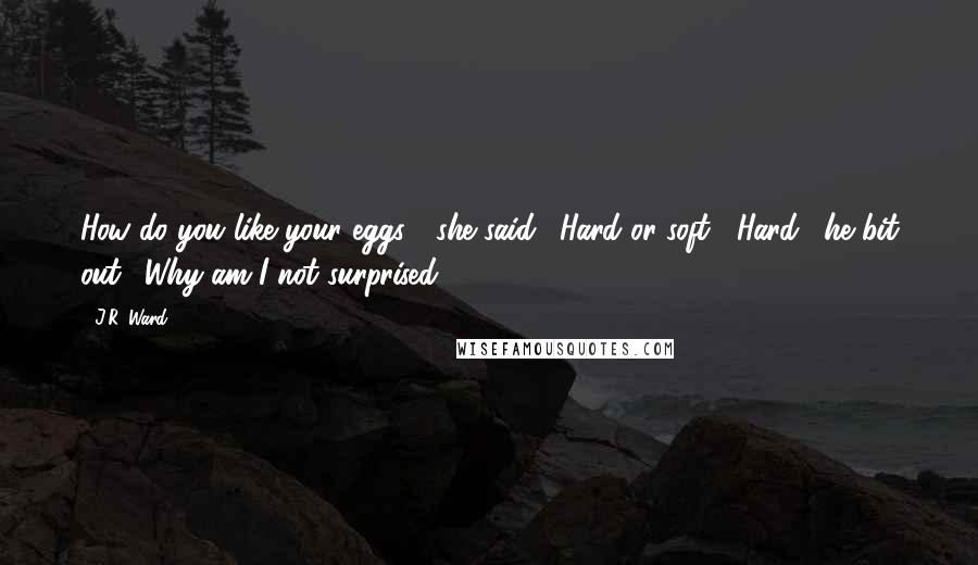 J.R. Ward Quotes: How do you like your eggs?" she said. "Hard or soft?""Hard," he bit out. "Why am I not surprised.