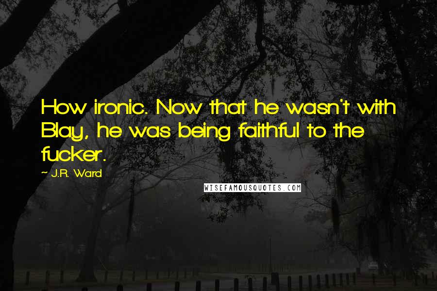 J.R. Ward Quotes: How ironic. Now that he wasn't with Blay, he was being faithful to the fucker.