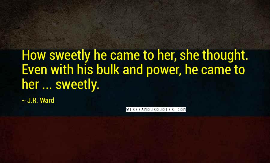 J.R. Ward Quotes: How sweetly he came to her, she thought. Even with his bulk and power, he came to her ... sweetly.