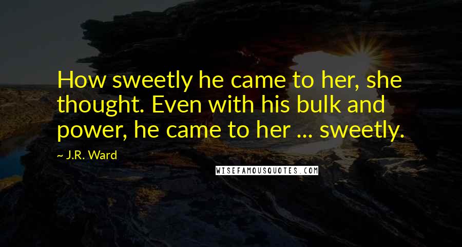 J.R. Ward Quotes: How sweetly he came to her, she thought. Even with his bulk and power, he came to her ... sweetly.