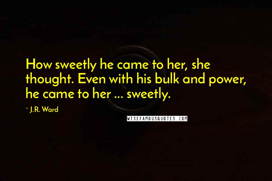 J.R. Ward Quotes: How sweetly he came to her, she thought. Even with his bulk and power, he came to her ... sweetly.