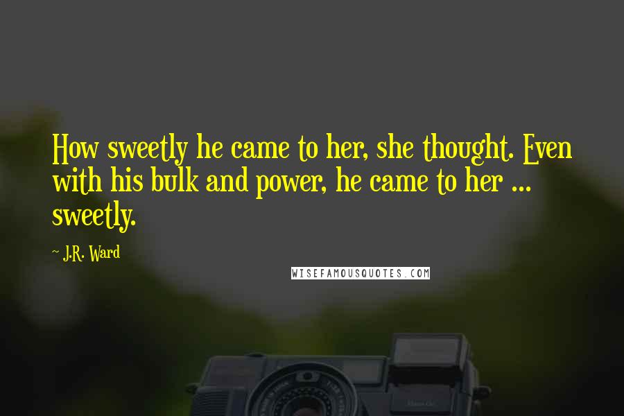 J.R. Ward Quotes: How sweetly he came to her, she thought. Even with his bulk and power, he came to her ... sweetly.