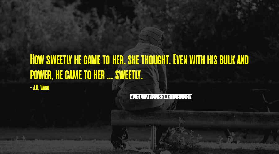 J.R. Ward Quotes: How sweetly he came to her, she thought. Even with his bulk and power, he came to her ... sweetly.