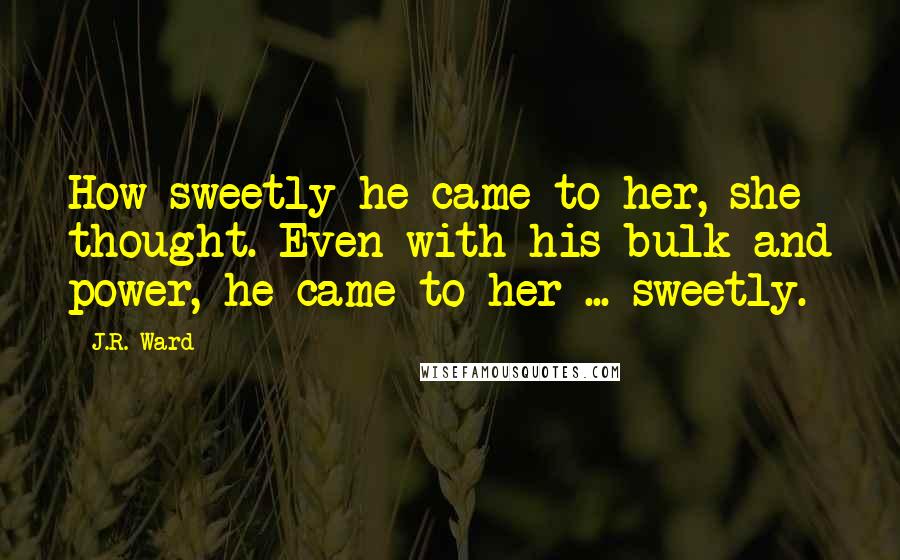 J.R. Ward Quotes: How sweetly he came to her, she thought. Even with his bulk and power, he came to her ... sweetly.