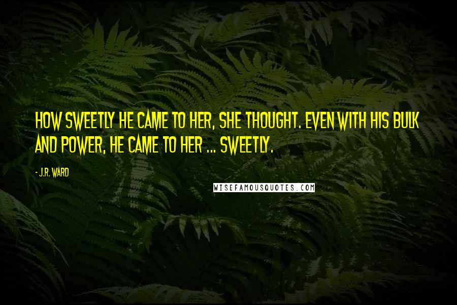 J.R. Ward Quotes: How sweetly he came to her, she thought. Even with his bulk and power, he came to her ... sweetly.