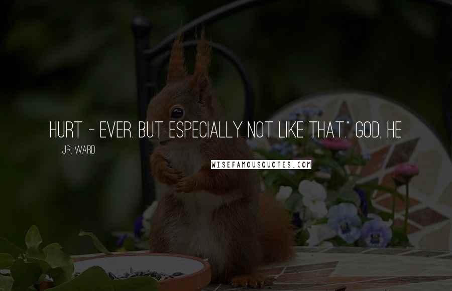 J.R. Ward Quotes: hurt - ever. But especially not like that." God, he