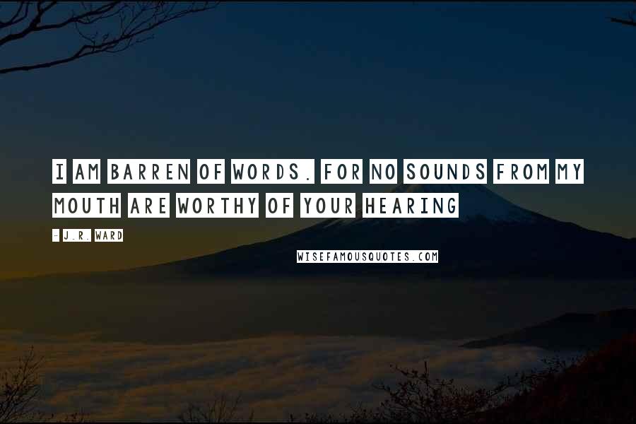 J.R. Ward Quotes: I am barren of words. For no sounds from my mouth are worthy of your hearing