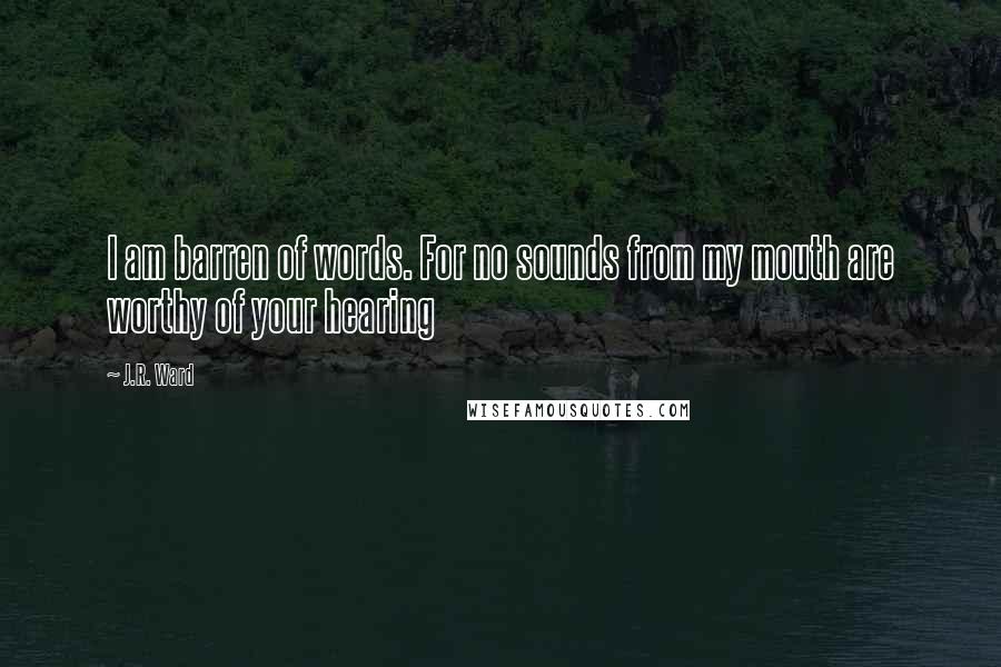 J.R. Ward Quotes: I am barren of words. For no sounds from my mouth are worthy of your hearing