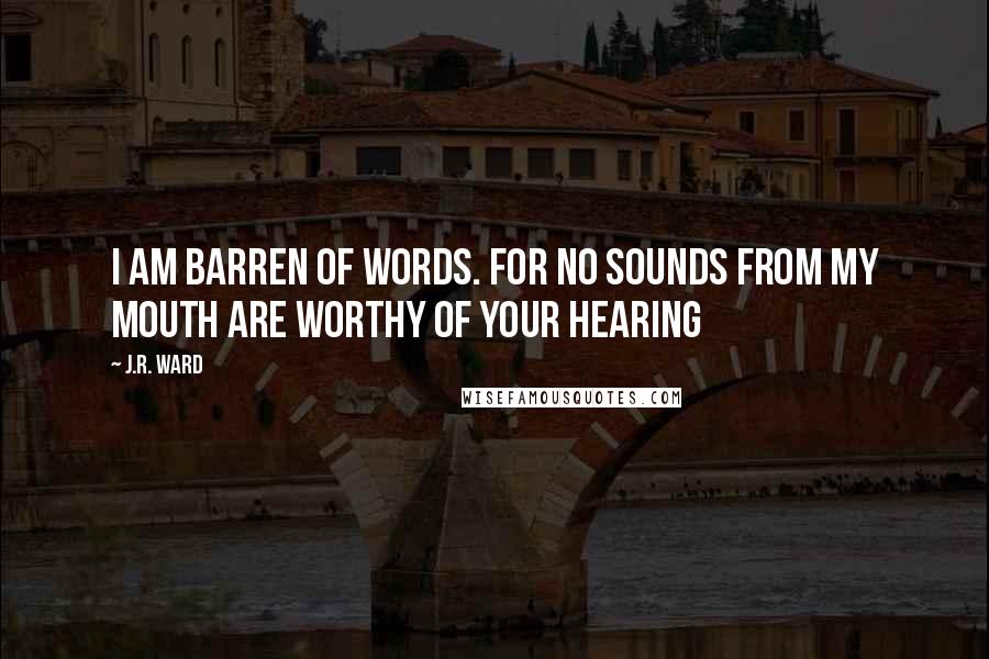 J.R. Ward Quotes: I am barren of words. For no sounds from my mouth are worthy of your hearing