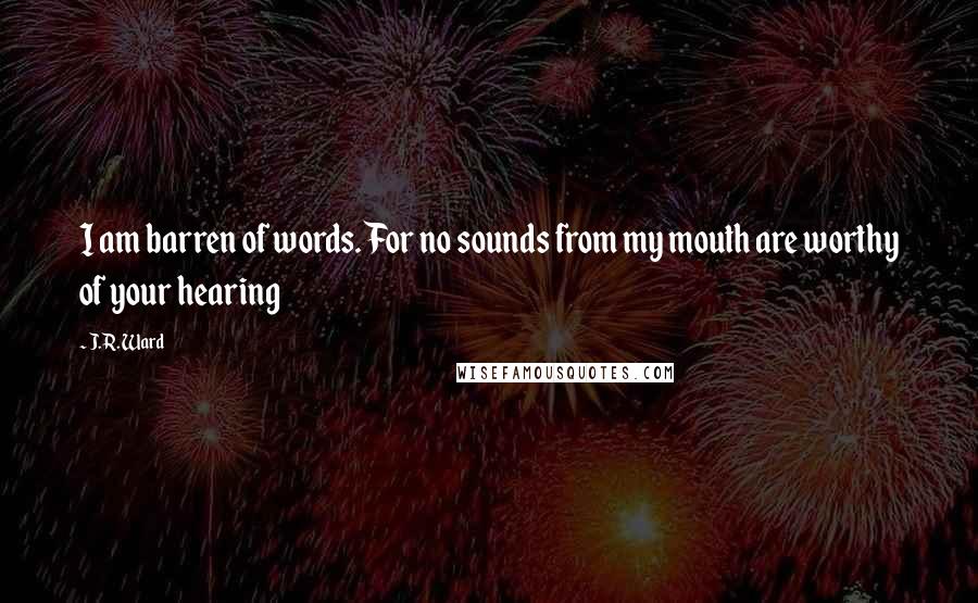 J.R. Ward Quotes: I am barren of words. For no sounds from my mouth are worthy of your hearing