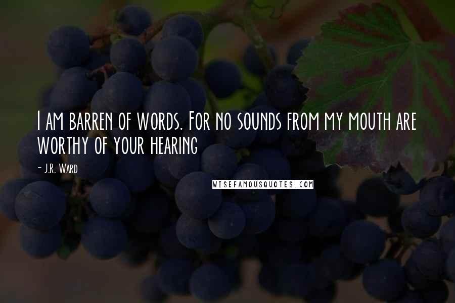 J.R. Ward Quotes: I am barren of words. For no sounds from my mouth are worthy of your hearing