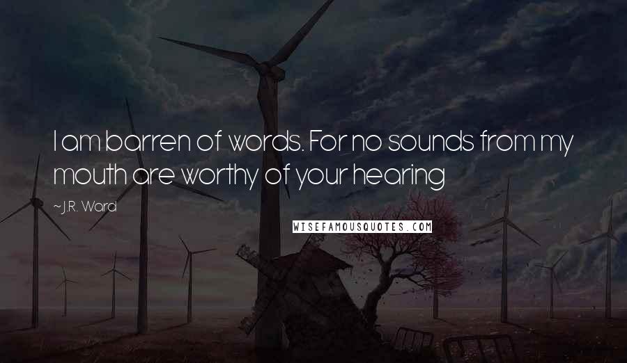 J.R. Ward Quotes: I am barren of words. For no sounds from my mouth are worthy of your hearing