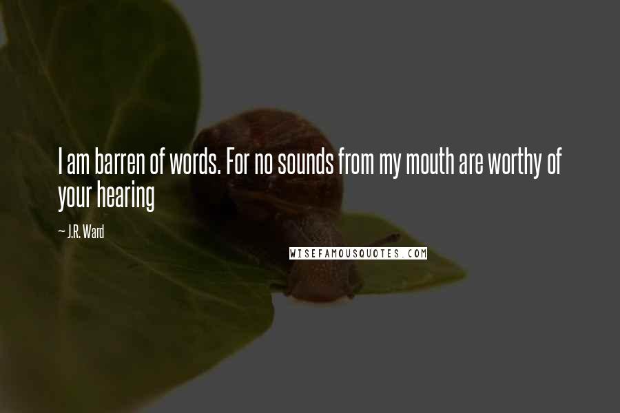 J.R. Ward Quotes: I am barren of words. For no sounds from my mouth are worthy of your hearing