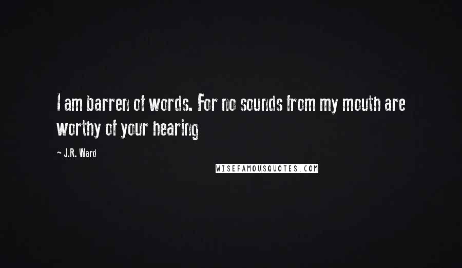 J.R. Ward Quotes: I am barren of words. For no sounds from my mouth are worthy of your hearing