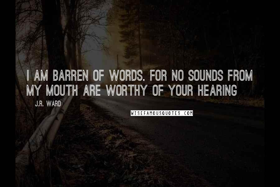 J.R. Ward Quotes: I am barren of words. For no sounds from my mouth are worthy of your hearing