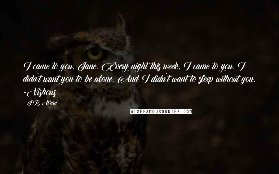 J.R. Ward Quotes: I came to you, Jane. Every night this week, I came to you. I didn't want you to be alone. And I didn't want to sleep without you. -Vishous