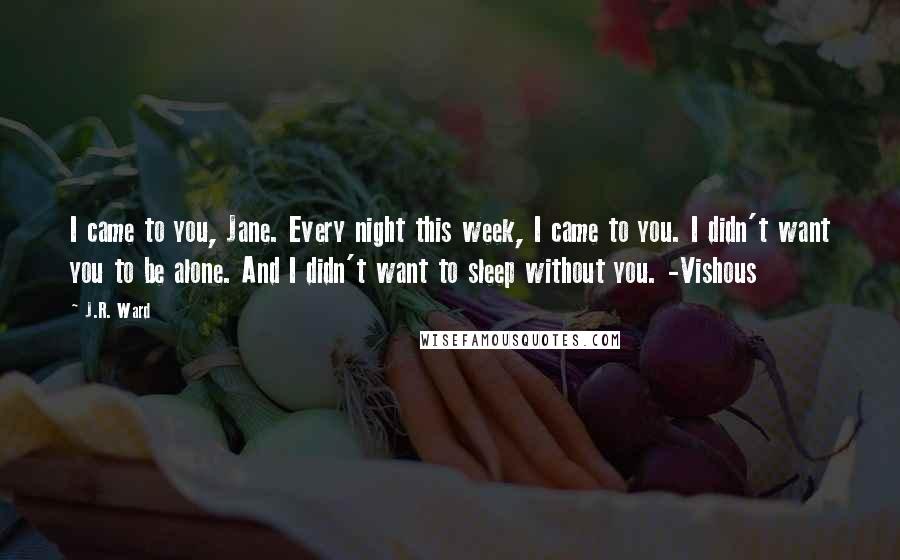 J.R. Ward Quotes: I came to you, Jane. Every night this week, I came to you. I didn't want you to be alone. And I didn't want to sleep without you. -Vishous