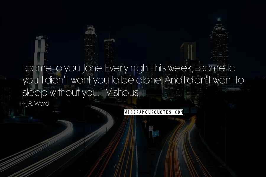 J.R. Ward Quotes: I came to you, Jane. Every night this week, I came to you. I didn't want you to be alone. And I didn't want to sleep without you. -Vishous