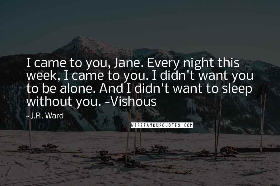 J.R. Ward Quotes: I came to you, Jane. Every night this week, I came to you. I didn't want you to be alone. And I didn't want to sleep without you. -Vishous