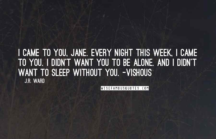 J.R. Ward Quotes: I came to you, Jane. Every night this week, I came to you. I didn't want you to be alone. And I didn't want to sleep without you. -Vishous