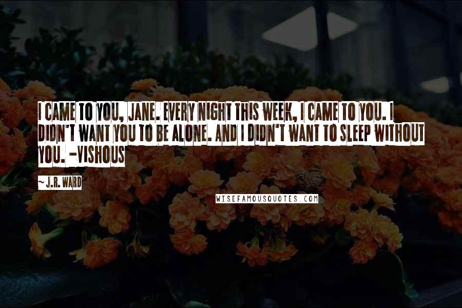 J.R. Ward Quotes: I came to you, Jane. Every night this week, I came to you. I didn't want you to be alone. And I didn't want to sleep without you. -Vishous