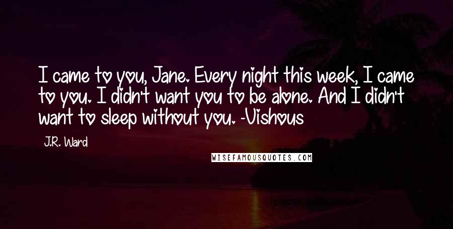J.R. Ward Quotes: I came to you, Jane. Every night this week, I came to you. I didn't want you to be alone. And I didn't want to sleep without you. -Vishous