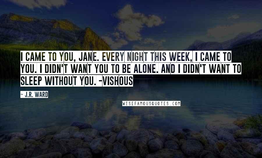 J.R. Ward Quotes: I came to you, Jane. Every night this week, I came to you. I didn't want you to be alone. And I didn't want to sleep without you. -Vishous