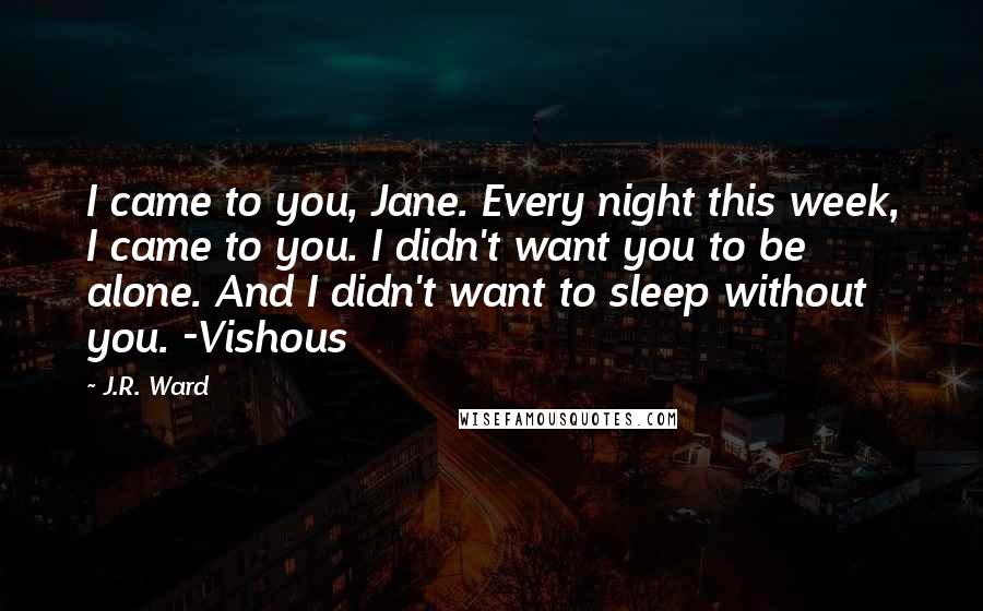 J.R. Ward Quotes: I came to you, Jane. Every night this week, I came to you. I didn't want you to be alone. And I didn't want to sleep without you. -Vishous