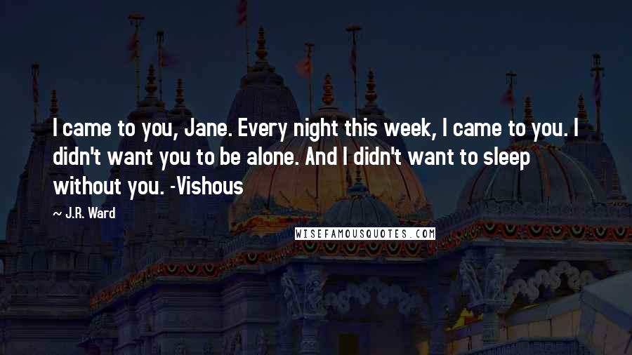 J.R. Ward Quotes: I came to you, Jane. Every night this week, I came to you. I didn't want you to be alone. And I didn't want to sleep without you. -Vishous