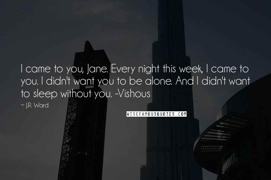 J.R. Ward Quotes: I came to you, Jane. Every night this week, I came to you. I didn't want you to be alone. And I didn't want to sleep without you. -Vishous