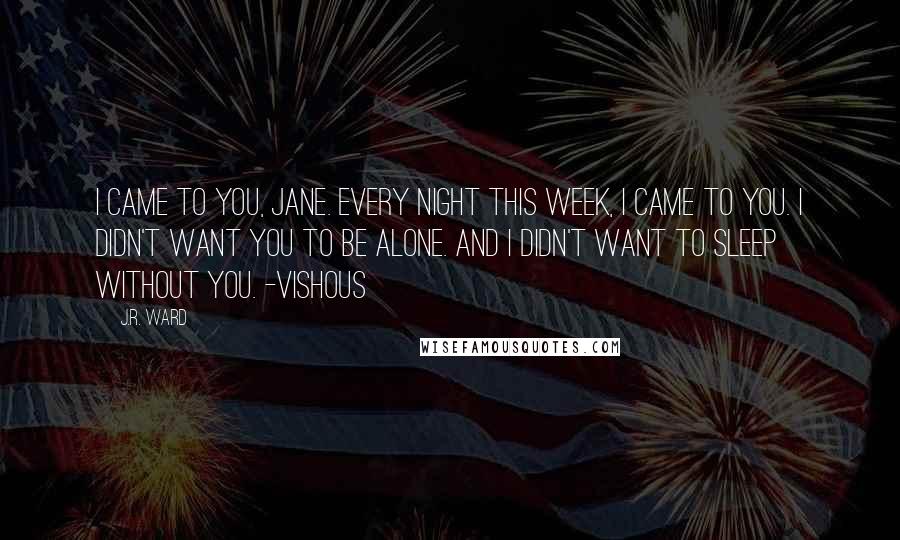 J.R. Ward Quotes: I came to you, Jane. Every night this week, I came to you. I didn't want you to be alone. And I didn't want to sleep without you. -Vishous