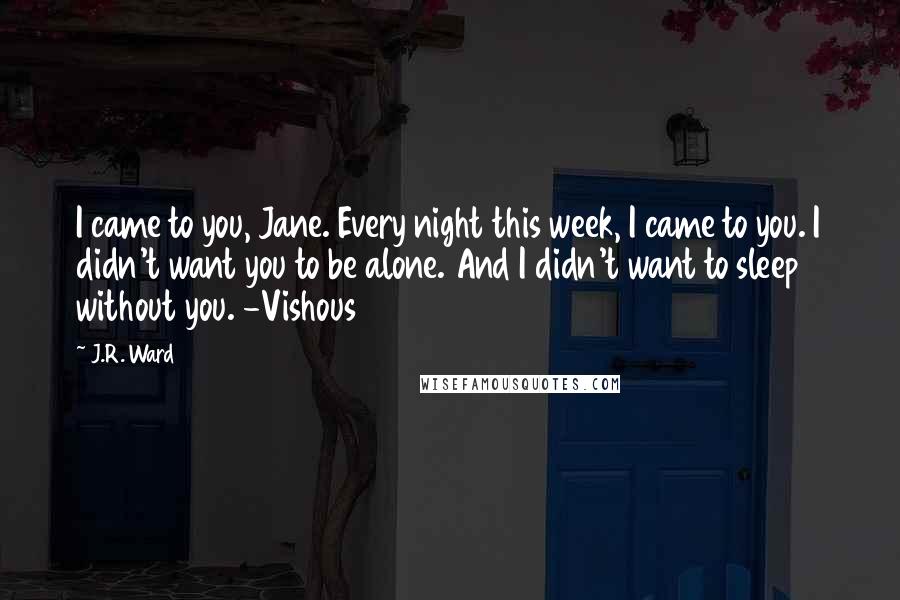 J.R. Ward Quotes: I came to you, Jane. Every night this week, I came to you. I didn't want you to be alone. And I didn't want to sleep without you. -Vishous