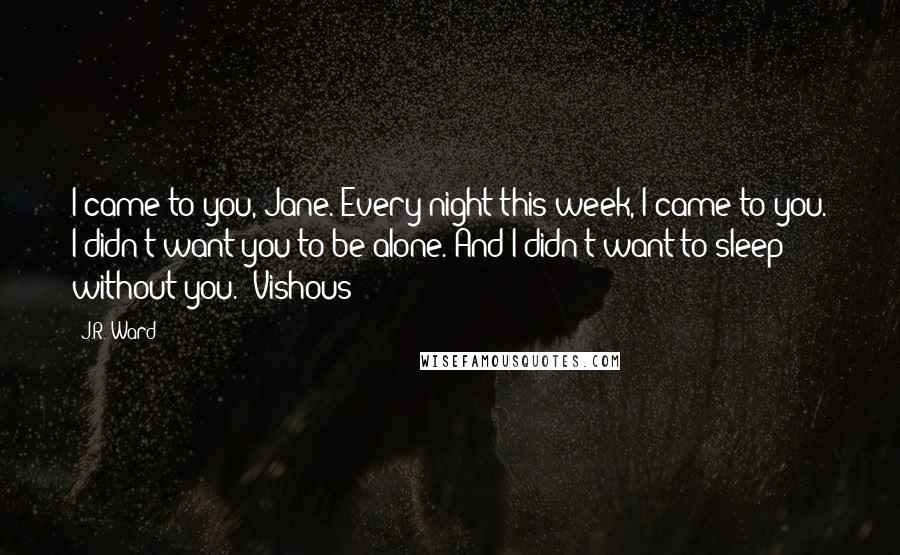 J.R. Ward Quotes: I came to you, Jane. Every night this week, I came to you. I didn't want you to be alone. And I didn't want to sleep without you. -Vishous