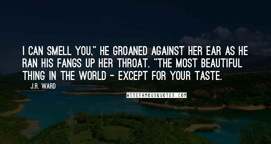 J.R. Ward Quotes: I can smell you," he groaned against her ear as he ran his fangs up her throat. "The most beautiful thing in the world - except for your taste.