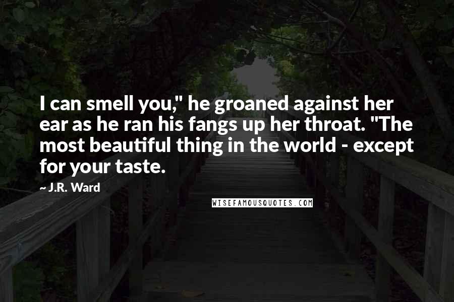 J.R. Ward Quotes: I can smell you," he groaned against her ear as he ran his fangs up her throat. "The most beautiful thing in the world - except for your taste.