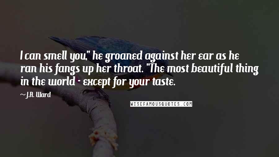 J.R. Ward Quotes: I can smell you," he groaned against her ear as he ran his fangs up her throat. "The most beautiful thing in the world - except for your taste.