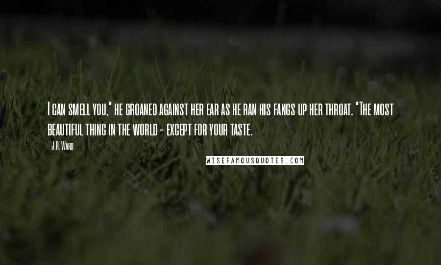 J.R. Ward Quotes: I can smell you," he groaned against her ear as he ran his fangs up her throat. "The most beautiful thing in the world - except for your taste.