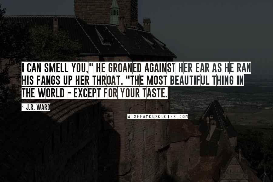 J.R. Ward Quotes: I can smell you," he groaned against her ear as he ran his fangs up her throat. "The most beautiful thing in the world - except for your taste.