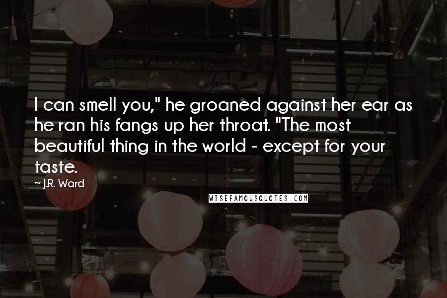 J.R. Ward Quotes: I can smell you," he groaned against her ear as he ran his fangs up her throat. "The most beautiful thing in the world - except for your taste.