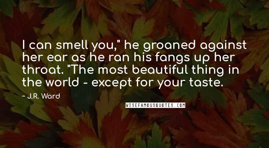 J.R. Ward Quotes: I can smell you," he groaned against her ear as he ran his fangs up her throat. "The most beautiful thing in the world - except for your taste.