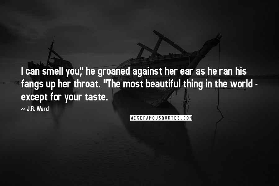 J.R. Ward Quotes: I can smell you," he groaned against her ear as he ran his fangs up her throat. "The most beautiful thing in the world - except for your taste.