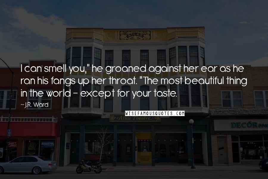 J.R. Ward Quotes: I can smell you," he groaned against her ear as he ran his fangs up her throat. "The most beautiful thing in the world - except for your taste.