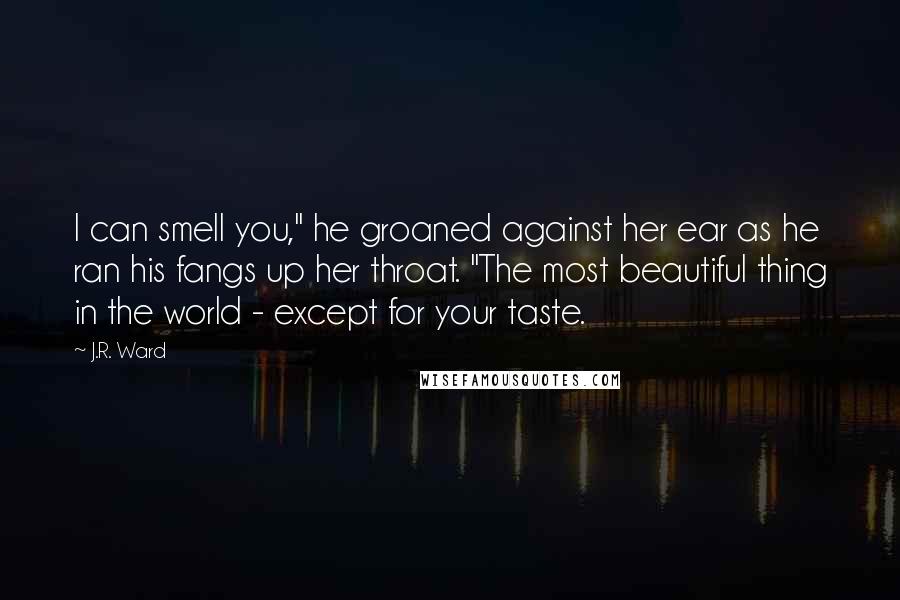 J.R. Ward Quotes: I can smell you," he groaned against her ear as he ran his fangs up her throat. "The most beautiful thing in the world - except for your taste.