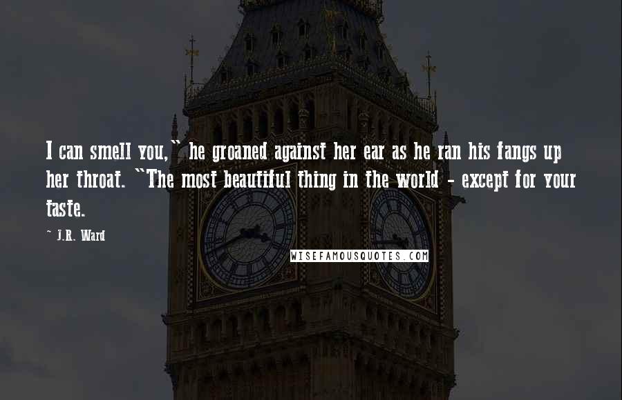 J.R. Ward Quotes: I can smell you," he groaned against her ear as he ran his fangs up her throat. "The most beautiful thing in the world - except for your taste.