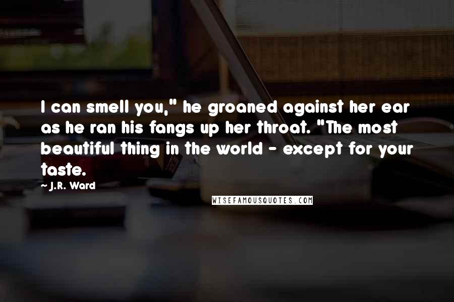 J.R. Ward Quotes: I can smell you," he groaned against her ear as he ran his fangs up her throat. "The most beautiful thing in the world - except for your taste.