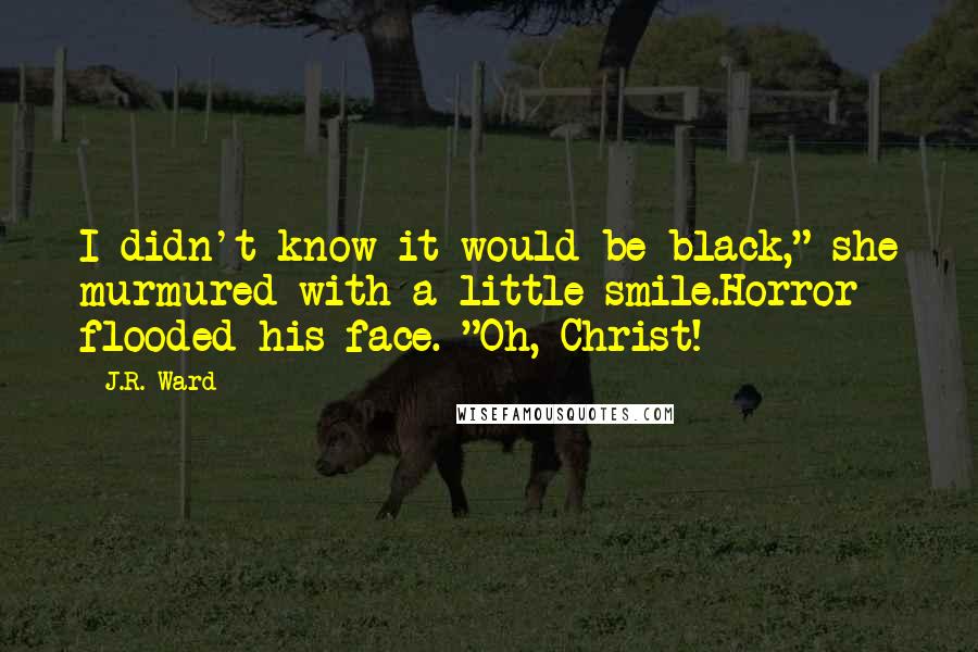 J.R. Ward Quotes: I didn't know it would be black," she murmured with a little smile.Horror flooded his face. "Oh, Christ!