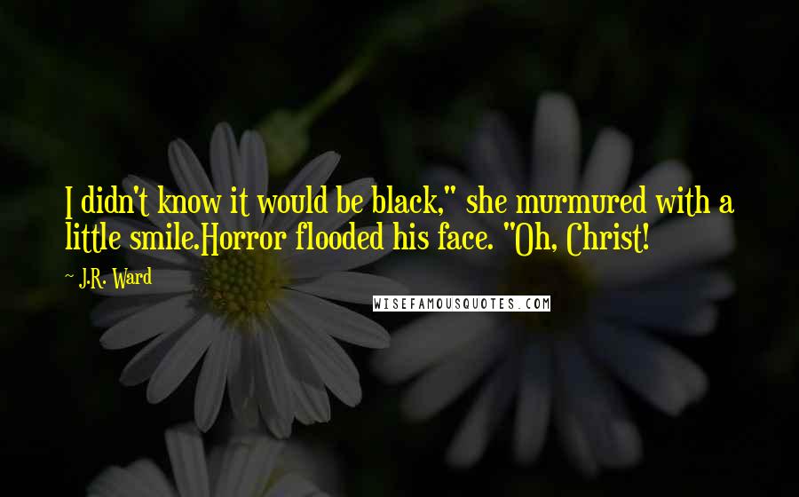 J.R. Ward Quotes: I didn't know it would be black," she murmured with a little smile.Horror flooded his face. "Oh, Christ!